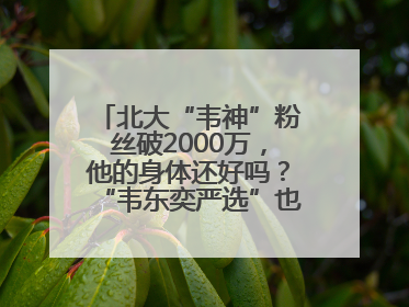 北大“韦神”粉丝破2000万，他的身体还好吗？“韦东奕严选”也来了？最新消息