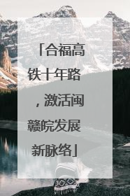 合福高铁十年路，激活闽赣皖发展新脉络