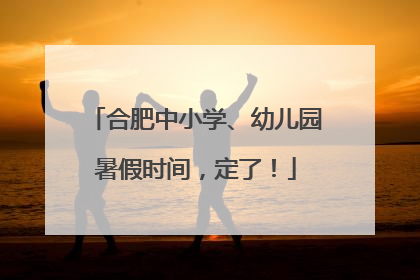 合肥中小学、幼儿园暑假时间，定了！