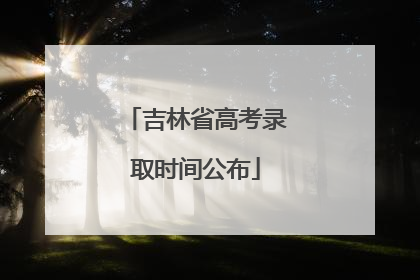 吉林省高考录取时间公布