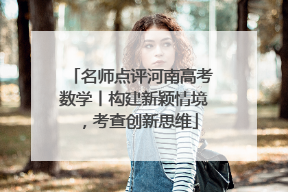名师点评河南高考数学丨构建新颖情境，考查创新思维