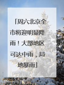 周六北京全市将迎明显降雨！大部地区可达中雨，局地暴雨