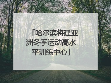 哈尔滨将建亚洲冬季运动高水平训练中心