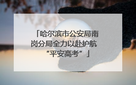 哈尔滨市公安局南岗分局全力以赴护航“平安高考”