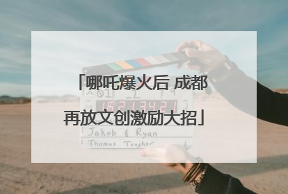 哪吒爆火后 成都再放文创激励大招