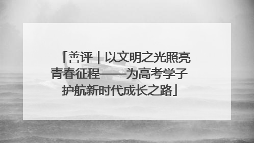 善评｜以文明之光照亮青春征程——为高考学子护航新时代成长之路