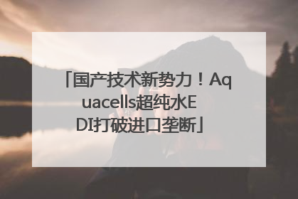国产技术新势力！Aquacells超纯水EDI打破进口垄断