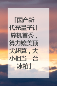 国产新一代光量子计算机首秀，算力媲美顶尖超算，大小相当一台冰箱