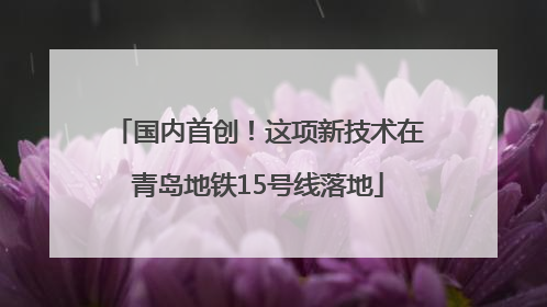 国内首创！这项新技术在青岛地铁15号线落地