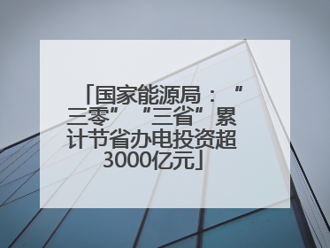国家能源局：“三零”“三省”累计节省办电投资超3000亿元