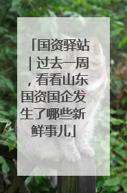 国资驿站｜过去一周，看看山东国资国企发生了哪些新鲜事儿