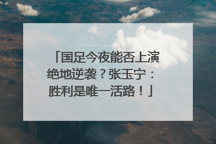 国足今夜能否上演绝地逆袭？张玉宁：胜利是唯一活路！