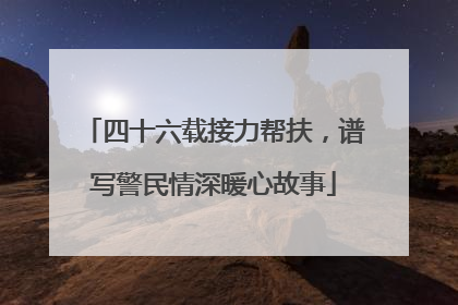 四十六载接力帮扶，谱写警民情深暖心故事
