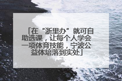 在“浙里办”就可自助选课，让每个人学会一项体育技能，宁波公益体培落到实处