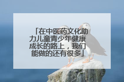 在中医药文化助力儿童青少年健康成长的路上，我们能做的还有很多