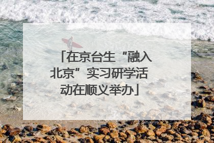 在京台生“融入北京”实习研学活动在顺义举办