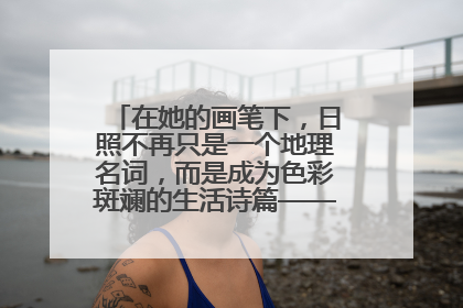 在她的画笔下，日照不再只是一个地理名词，而是成为色彩斑斓的生活诗篇——一位“90后”女孩对日照的深情告白