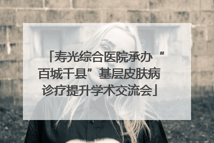 寿光综合医院承办“百城千县”基层皮肤病诊疗提升学术交流会