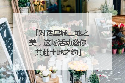 对话星城土地之美，这场活动邀你共赴土地之约