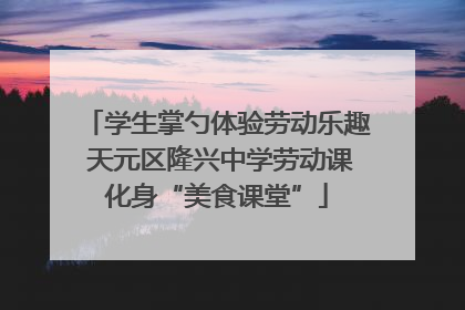 学生掌勺体验劳动乐趣 天元区隆兴中学劳动课化身“美食课堂”
