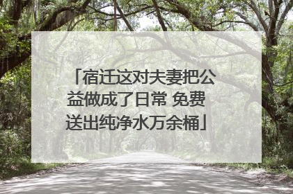 宿迁这对夫妻把公益做成了日常 免费送出纯净水万余桶