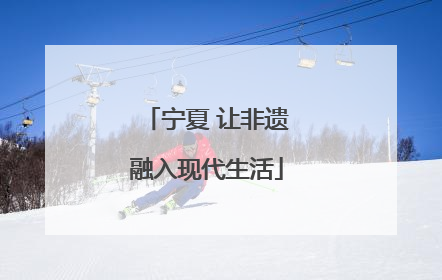 宁夏 让非遗融入现代生活