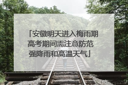 安徽明天进入梅雨期 高考期间需注意防范强降雨和高温天气