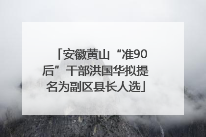 安徽黄山“准90后”干部洪国华拟提名为副区县长人选