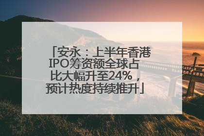 安永：上半年香港IPO筹资额全球占比大幅升至24%，预计热度持续推升