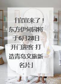 官宣来了！东方伊甸园将于6月28日开门迎客 打造青岛文旅新名片