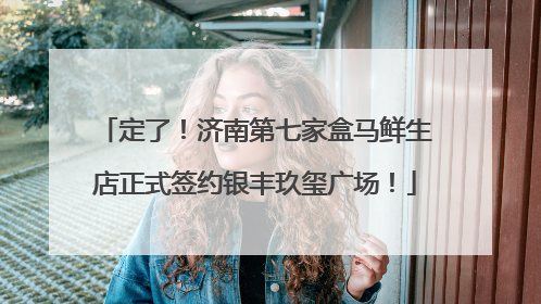 定了！济南第七家盒马鲜生店正式签约银丰玖玺广场！