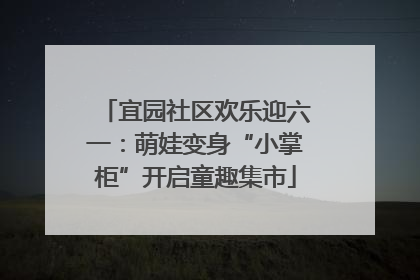 宜园社区欢乐迎六一：萌娃变身“小掌柜”开启童趣集市