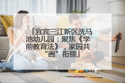 宜宾三江新区洗马池幼儿园：聚焦《学前教育法》，家园共“画”衔接