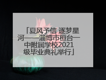 夏风予信 逐梦星河——淄博市桓台一中附属学校2021级毕业典礼举行