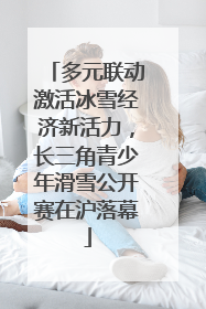 多元联动激活冰雪经济新活力，长三角青少年滑雪公开赛在沪落幕