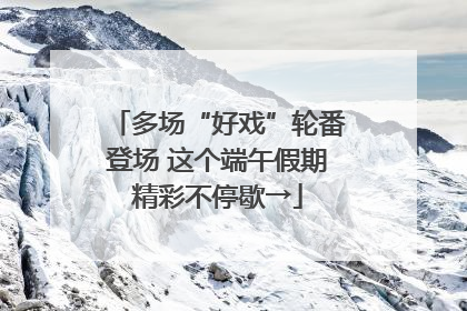 多场“好戏”轮番登场 这个端午假期精彩不停歇→