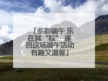 多彩端午 乐在其“粽” 遂昌这场端午活动有趣又温馨