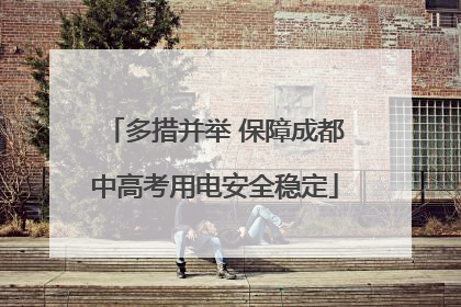 多措并举 保障成都中高考用电安全稳定