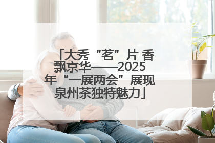 大秀“茗”片 香飘京华——2025年“一展两会”展现泉州茶独特魅力