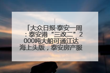 大众日报·泰安一周：泰安港“三改二”2000吨大船可通江达海上头版，泰安房产服务改革经验全省推广
