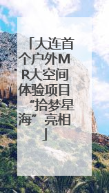大连首个户外MR大空间体验项目“拾梦星海”亮相
