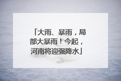 大雨、暴雨，局部大暴雨！今起，河南将迎强降水