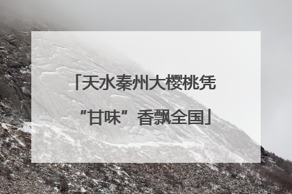 天水秦州大樱桃凭“甘味”香飘全国