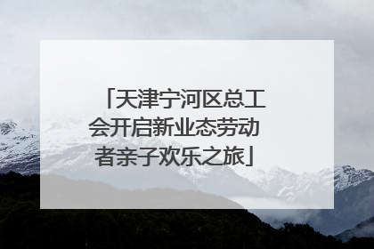 天津宁河区总工会开启新业态劳动者亲子欢乐之旅