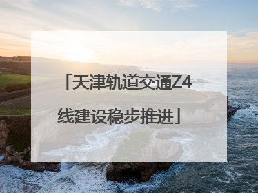 天津轨道交通Z4线建设稳步推进