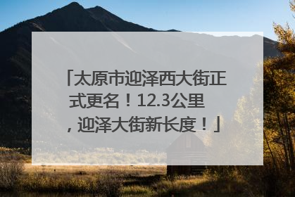 太原市迎泽西大街正式更名！12.3公里，迎泽大街新长度！
