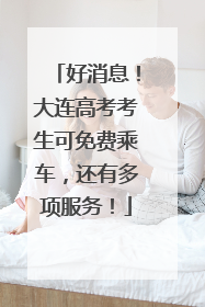 好消息！大连高考考生可免费乘车，还有多项服务！