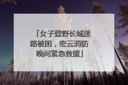 女子登野长城迷路被困，密云消防晚间紧急救援