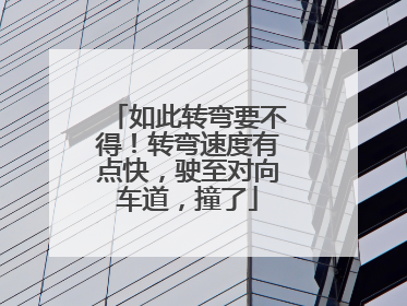 如此转弯要不得！转弯速度有点快，驶至对向车道，撞了