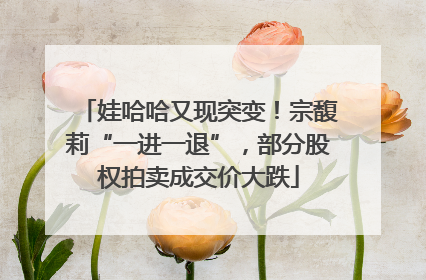 娃哈哈又现突变！宗馥莉“一进一退”，部分股权拍卖成交价大跌